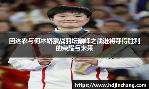 因达农与何冰娇激战羽坛巅峰之战谁将夺得胜利的荣耀与未来