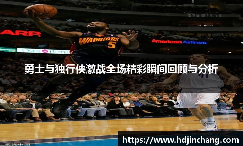 勇士与独行侠激战全场精彩瞬间回顾与分析